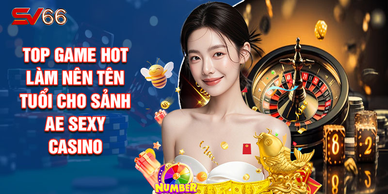 Top Game Hot Làm Nên Tên Tuổi Cho Sảnh AE Sexy Casino