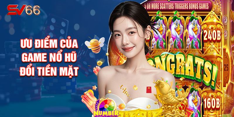 Ưu Điểm Của Game Nổ Hũ Đổi Tiền Mặt