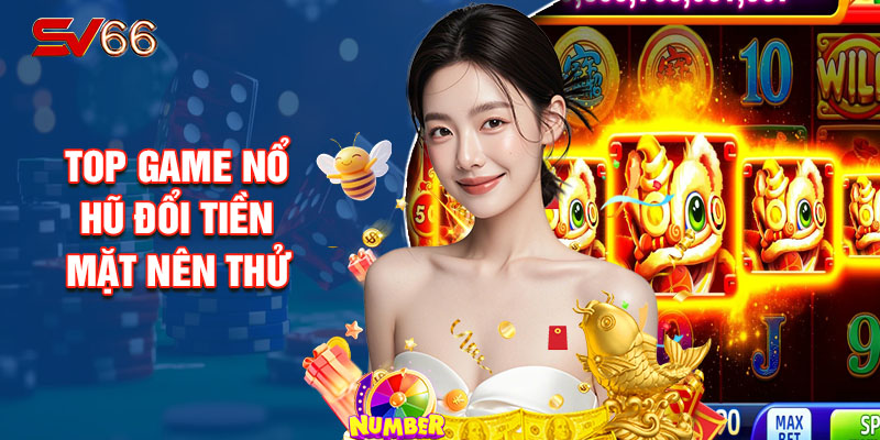Top Game Nổ Hũ Đổi Tiền Mặt Nên Thử