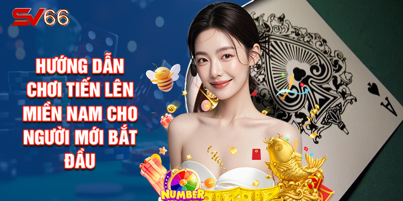 Hướng Dẫn Chơi Tiến Lên Miền Nam Cho Người Mới Bắt Đầu