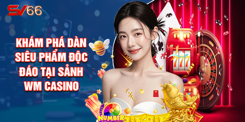 Khám Phá Dàn Siêu Phẩm Độc Đáo Tại Sảnh Wm Casino